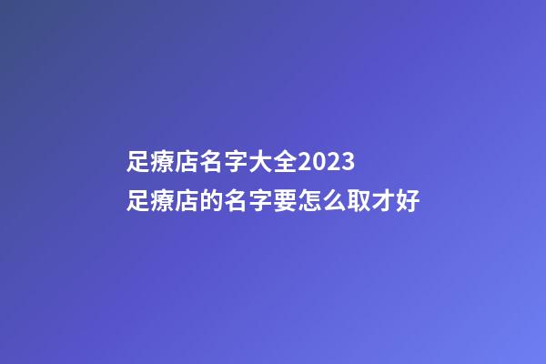 足療店名字大全2023 足療店的名字要怎么取才好-第1張-店鋪起名-玄機派